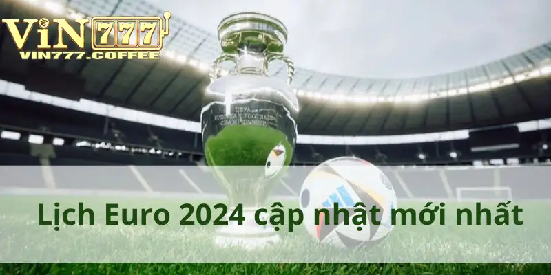 Lịch Euro 2024 cập nhật mới nhất dành cho người hâm mộ theo dõi